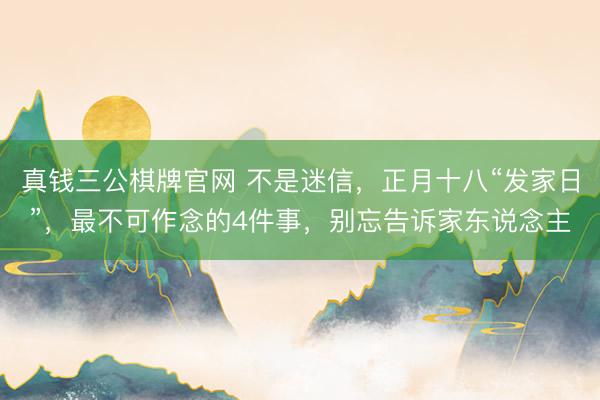 真钱三公棋牌官网 不是迷信，正月十八“发家日”，最不可作念的4件事，别忘告诉家东说念主