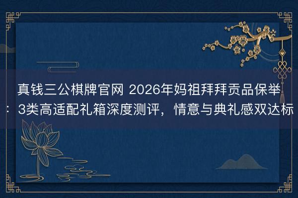 真钱三公棋牌官网 2026年妈祖拜拜贡品保举：3类高适配礼箱深度测评，情意与典礼感双达标