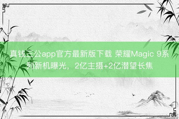 真钱三公app官方最新版下载 荣耀Magic 9系列新机曝光，2亿主摄+2亿潜望长焦