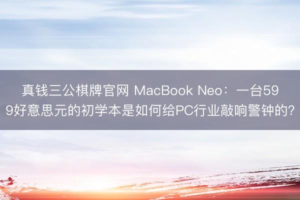真钱三公棋牌官网 MacBook Neo：一台599好意思元的初学本是如何给PC行业敲响警钟的？