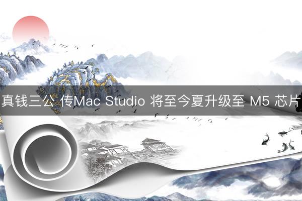 真钱三公 传Mac Studio 将至今夏升级至 M5 芯片