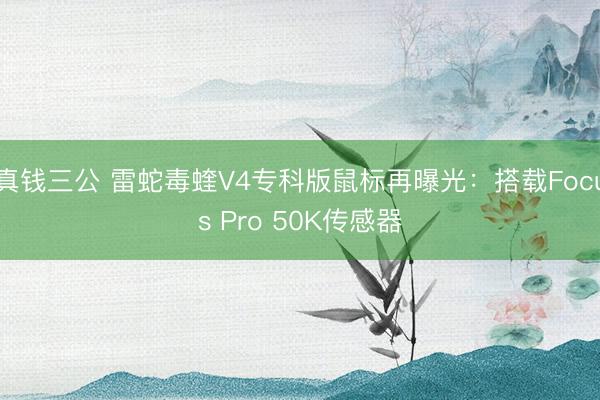 真钱三公 雷蛇毒蝰V4专科版鼠标再曝光:搭载Focus Pro 50K传感器