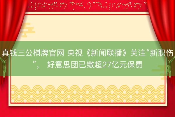 真钱三公棋牌官网 央视《新闻联播》关注“新职伤”, 好意思团已缴超27亿元保费