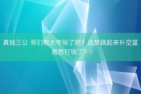 真钱三公 哥们你太夸张了吧？追梦跳起来补空篮 居然打铁了？！