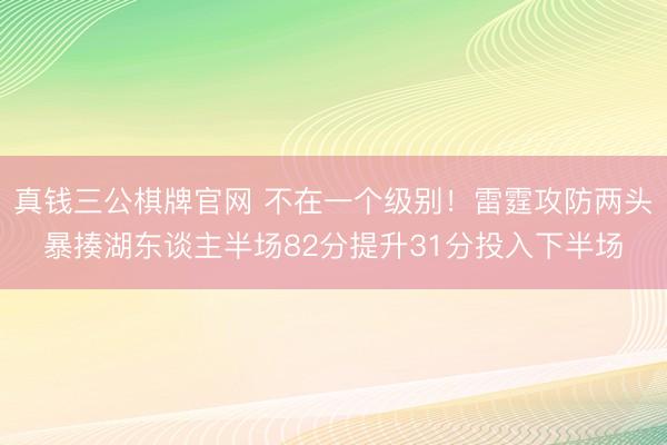 真钱三公棋牌官网 不在一个级别！雷霆攻防两头暴揍湖东谈主半场82分提升31分投入下半场