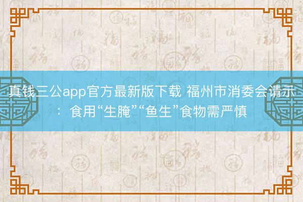 真钱三公app官方最新版下载 福州市消委会请示：食用“生腌”“鱼生”食物需严慎