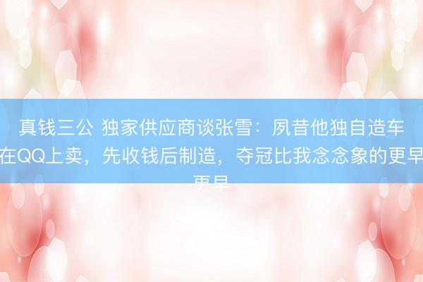 真钱三公 独家供应商谈张雪：夙昔他独自造车在QQ上卖，先收钱后制造，夺冠比我念念象的更早