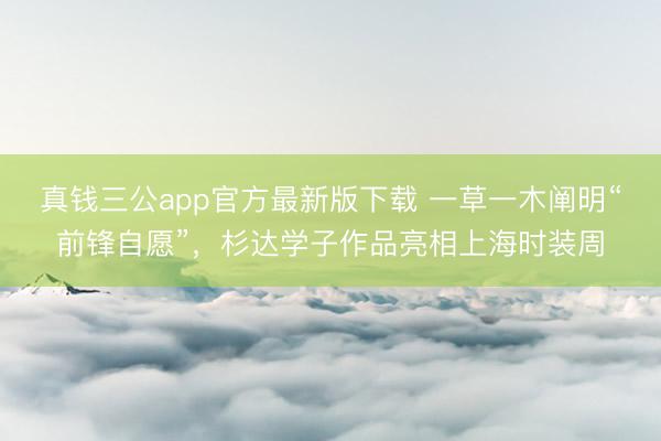 真钱三公app官方最新版下载 一草一木阐明“前锋自愿”,杉达学子作品亮相上海时装周