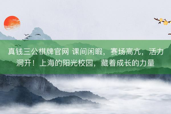 真钱三公棋牌官网 课间闲暇,赛场高亢,活力洞开!上海的阳光校园,藏着成长的力量