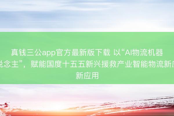 真钱三公app官方最新版下载 以“AI物流机器东说念主”，赋能国度十五五新兴援救产业智能物流新应用