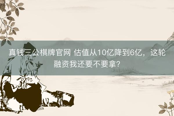 真钱三公棋牌官网 估值从10亿降到6亿，这轮融资我还要不要拿？
