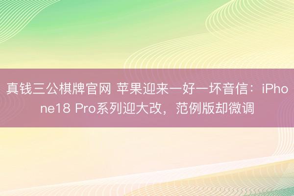 真钱三公棋牌官网 苹果迎来一好一坏音信:iPhone18 Pro系列迎大改,范例版却微调