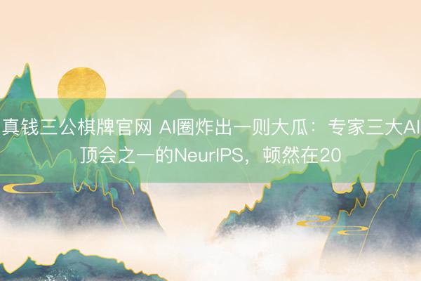 真钱三公棋牌官网 AI圈炸出一则大瓜：专家三大AI顶会之一的NeurIPS，顿然在20