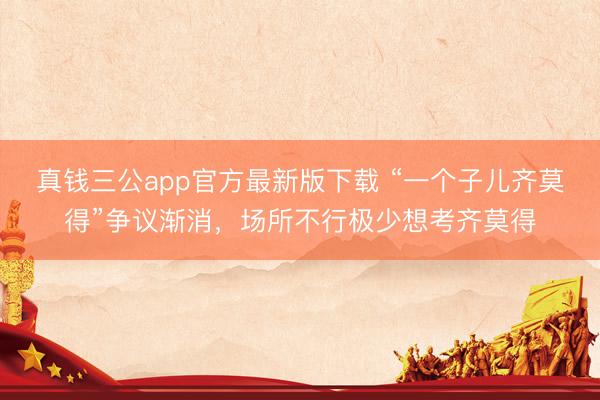 真钱三公app官方最新版下载 “一个子儿齐莫得”争议渐消，场所不行极少想考齐莫得