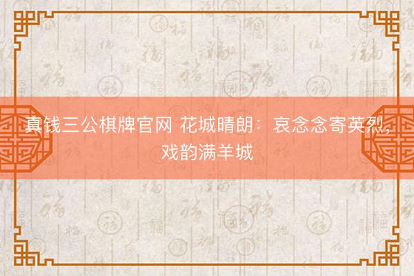 真钱三公棋牌官网 花城晴朗：哀念念寄英烈，戏韵满羊城