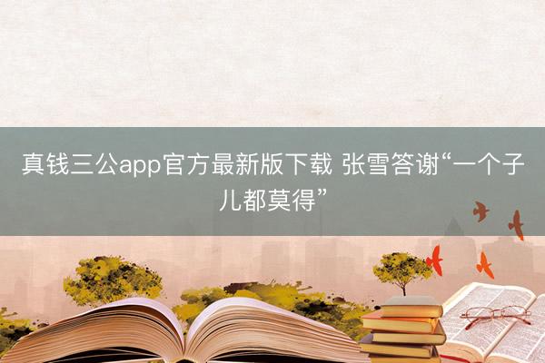 真钱三公app官方最新版下载 张雪答谢“一个子儿都莫得”