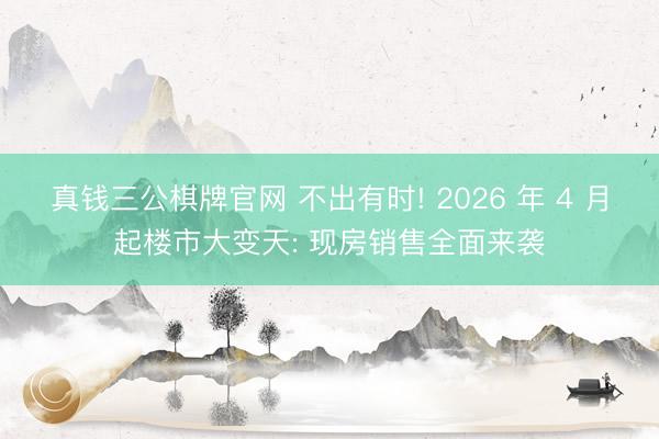 真钱三公棋牌官网 不出有时! 2026 年 4 月起楼市大变天: 现房销售全面来袭