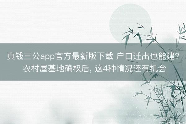 真钱三公app官方最新版下载 户口迁出也能建? 农村屋基地确权后, 这4种情况还有机会
