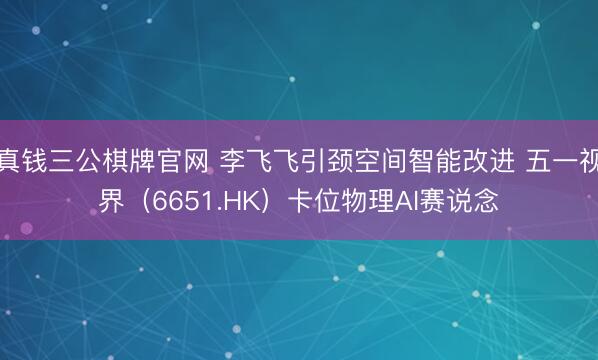 真钱三公棋牌官网 李飞飞引颈空间智能改进 五一视界(6651.HK)卡位物理AI赛说念