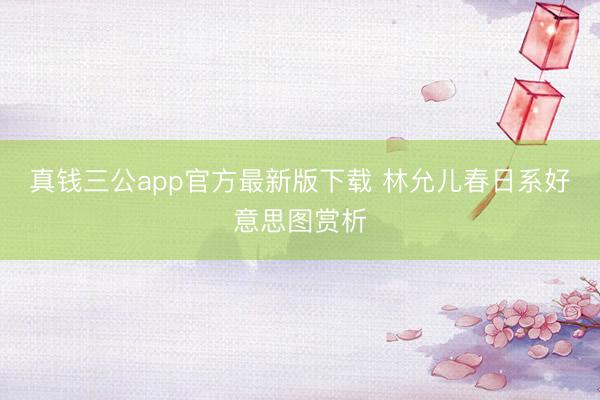 真钱三公app官方最新版下载 林允儿春日系好意思图赏析
