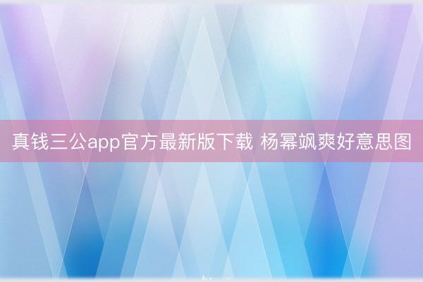 真钱三公app官方最新版下载 杨幂飒爽好意思图