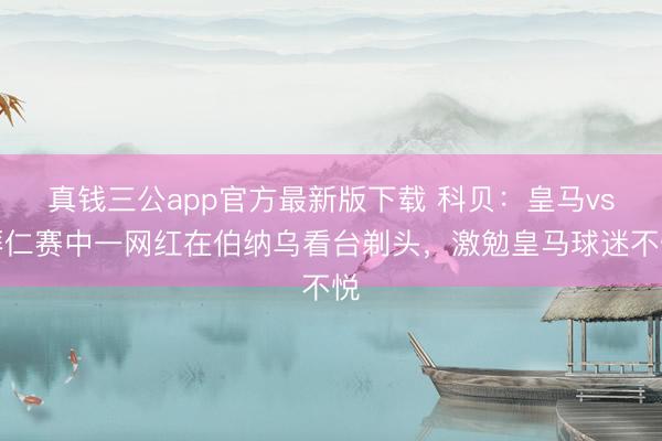 真钱三公app官方最新版下载 科贝：皇马vs拜仁赛中一网红在伯纳乌看台剃头，激勉皇马球迷不悦