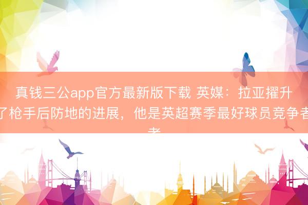 真钱三公app官方最新版下载 英媒:拉亚擢升了枪手后防地的进展,他是英超赛季最好球员竞争者