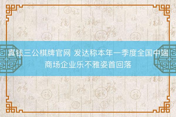 真钱三公棋牌官网 发达称本年一季度全国中端商场企业乐不雅姿首回落