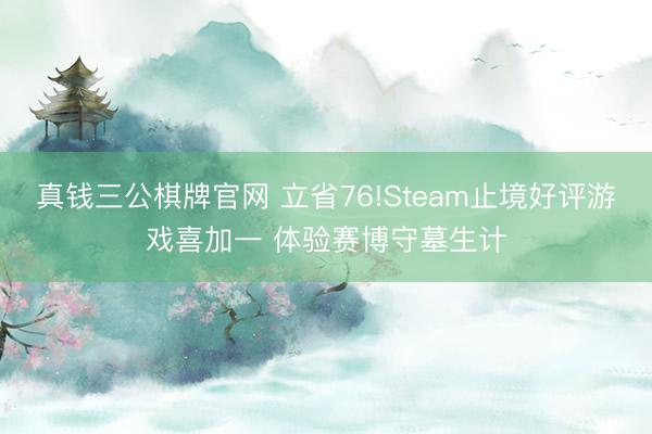 真钱三公棋牌官网 立省76!Steam止境好评游戏喜加一 体验赛博守墓生计