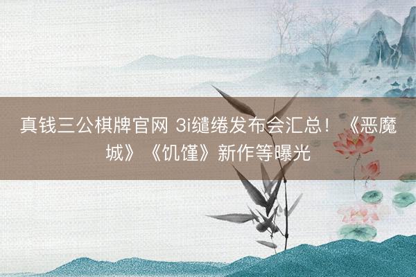 真钱三公棋牌官网 3i缱绻发布会汇总！《恶魔城》《饥馑》新作等曝光