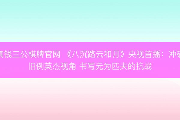 真钱三公棋牌官网 《八沉路云和月》央视首播:冲破旧例英杰视角 书写无为匹夫的抗战