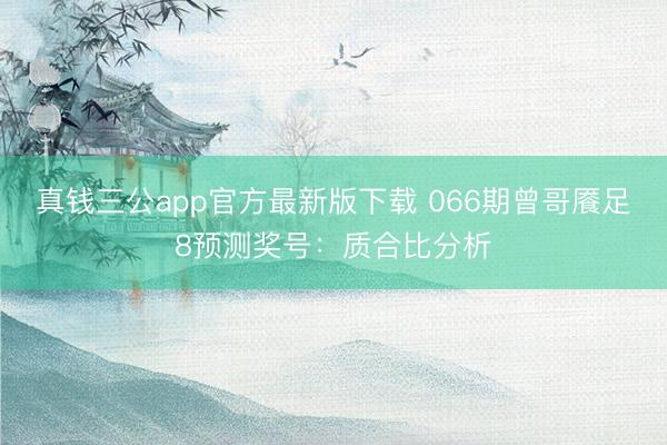 真钱三公app官方最新版下载 066期曾哥餍足8预测奖号：质合比分析