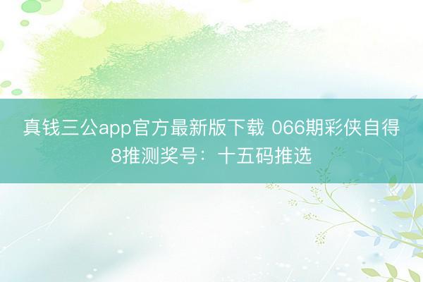 真钱三公app官方最新版下载 066期彩侠自得8推测奖号：十五码推选