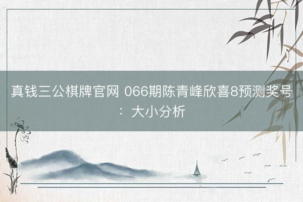 真钱三公棋牌官网 066期陈青峰欣喜8预测奖号：大小分析