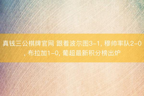 真钱三公棋牌官网 跟着波尔图3-1, 穆帅率队2-0, 布拉加1-0, 葡超最新积分榜出炉