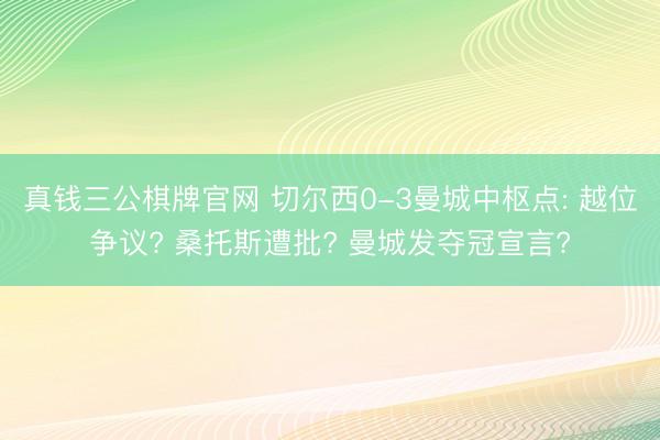 真钱三公棋牌官网 切尔西0-3曼城中枢点: 越位争议? 桑托斯遭批? 曼城发夺冠宣言?