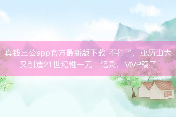 真钱三公app官方最新版下载 不打了，亚历山大又创造21世纪惟一无二记录，MVP稳了