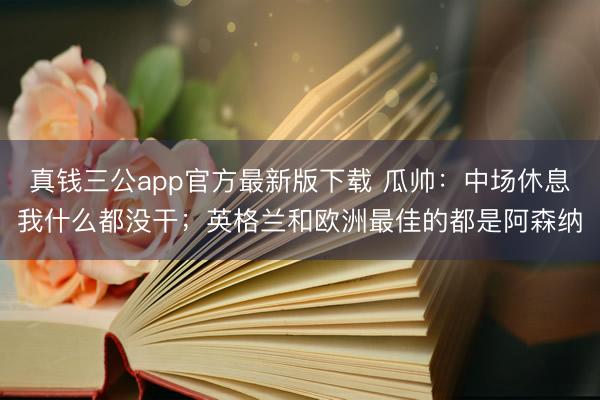 真钱三公app官方最新版下载 瓜帅:中场休息我什么都没干;英格兰和欧洲最佳的都是阿森纳