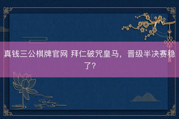 真钱三公棋牌官网 拜仁破咒皇马，晋级半决赛稳了?