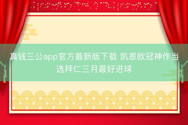 真钱三公app官方最新版下载 凯恩欧冠神作当选拜仁三月最好进球
