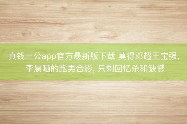 真钱三公app官方最新版下载 莫得邓超王宝强, 李晨晒的跑男合影, 只剩回忆杀和缺憾