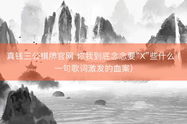 真钱三公棋牌官网 你我到底念念要“X”些什么 (一句歌词激发的血案)