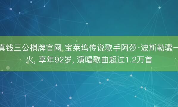 真钱三公棋牌官网 宝莱坞传说歌手阿莎·波斯勒骤一火， 享年92岁， 演唱歌曲超过1.2万首