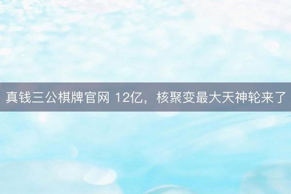 真钱三公棋牌官网 12亿，核聚变最大天神轮来了
