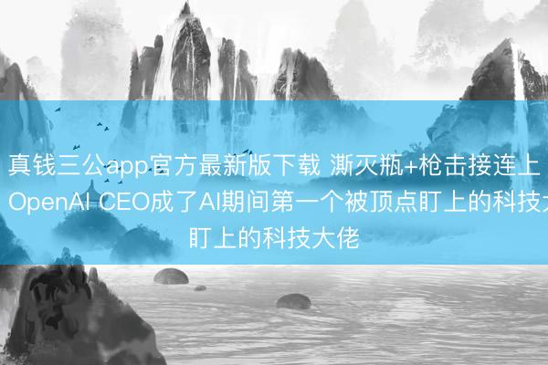 真钱三公app官方最新版下载 澌灭瓶+枪击接连上门，OpenAI CEO成了AI期间第一个被顶点盯上的科技大佬