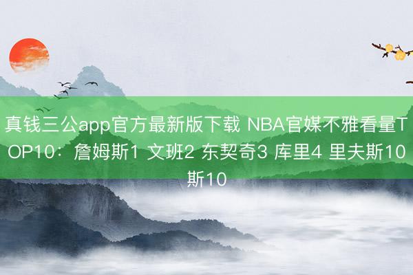 真钱三公app官方最新版下载 NBA官媒不雅看量TOP10：詹姆斯1 文班2 东契奇3 库里4 里夫斯10