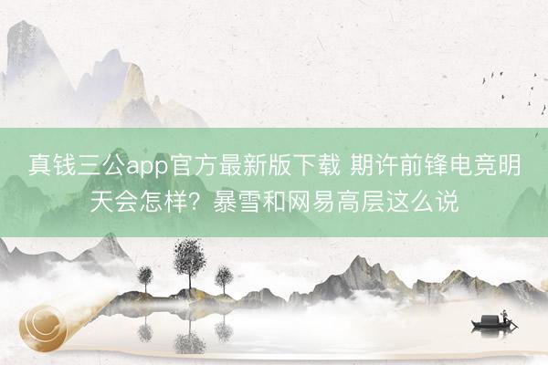 真钱三公app官方最新版下载 期许前锋电竞明天会怎样？暴雪和网易高层这么说
