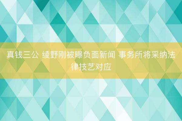 真钱三公 绫野刚被曝负面新闻 事务所将采纳法律技艺对应