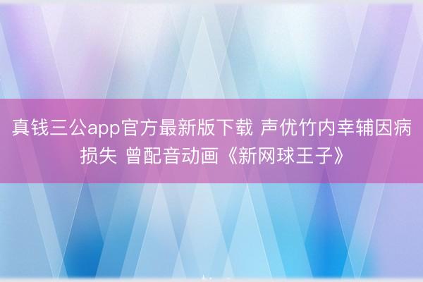 真钱三公app官方最新版下载 声优竹内幸辅因病损失 曾配音动画《新网球王子》