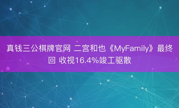 真钱三公棋牌官网 二宫和也《MyFamily》最终回 收视16.4%竣工驱散